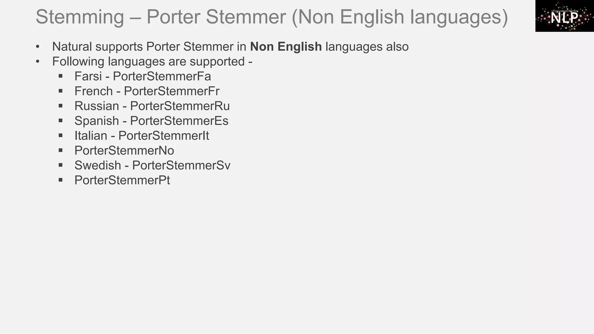Stemming – Porter Stemmer (Non English languages) • Natural supports Porter Stemmer in Non English languages also • Following languages are supported - ▪ Farsi - PorterStemmerFa ▪ French - PorterStemmerFr ▪ Russian - PorterStemmerRu ▪ Spanish - PorterStemmerEs ▪ Italian - PorterStemmerIt ▪ PorterStemmerNo ▪ Swedish - PorterStemmerSv ▪ PorterStemmerPt 