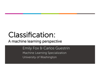 Machine Learning Specialization
Classiﬁcation:
A machine learning perspective
Emily Fox & Carlos Guestrin
Machine Learning Specialization
University of Washington
©2015-2016 Emily Fox & Carlos Guestrin
 