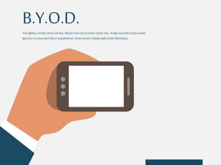 B.Y.O.D. 
THE BRING-YOUR-OWN-DEVICE TREND HAS ESCALATED OVER THE YEARS AS EMPLOYEES HAVE 
BEGUN TO OWN BETTER IT EQUIPMENT THAN WHAT THEIR EMPLOYER PROVIDES 
 