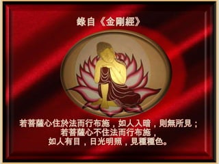 錄自《金剛經》

若菩薩心住於法而行布施，如人入暗，則無所見；
若菩薩心不住法而行布施，
如人有目，日光明照，見種種色。

 