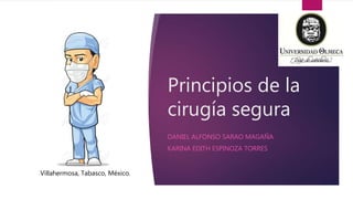 Principios de la
cirugía segura
DANIEL ALFONSO SARAO MAGAÑA
KARINA EDITH ESPINOZA TORRES
Villahermosa, Tabasco, México.
 