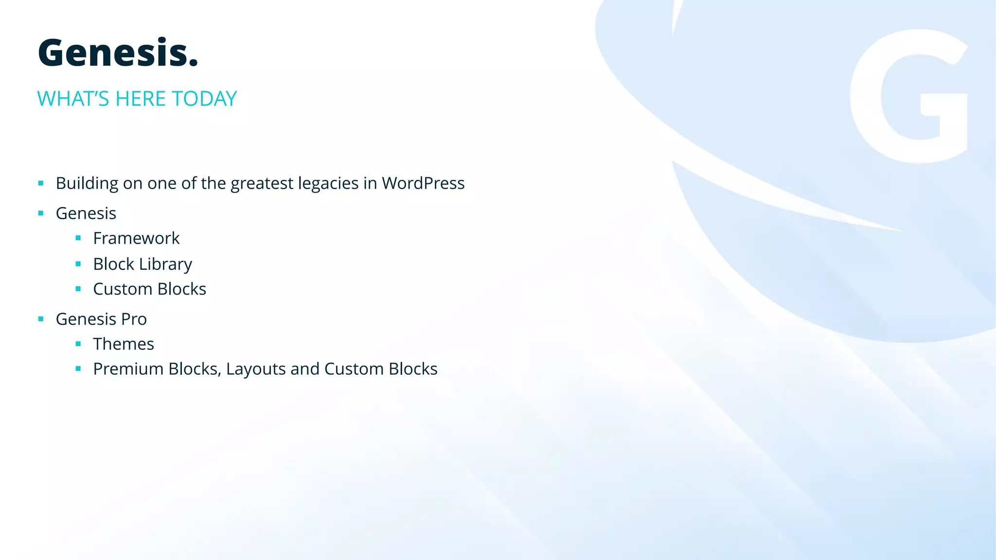 Genesis.
WHAT’S HERE TODAY
§ Building on one of the greatest legacies in WordPress
§ Genesis
§ Framework
§ Block Library
§ Custom Blocks
§ Genesis Pro
§ Themes
§ Premium Blocks, Layouts and Custom Blocks