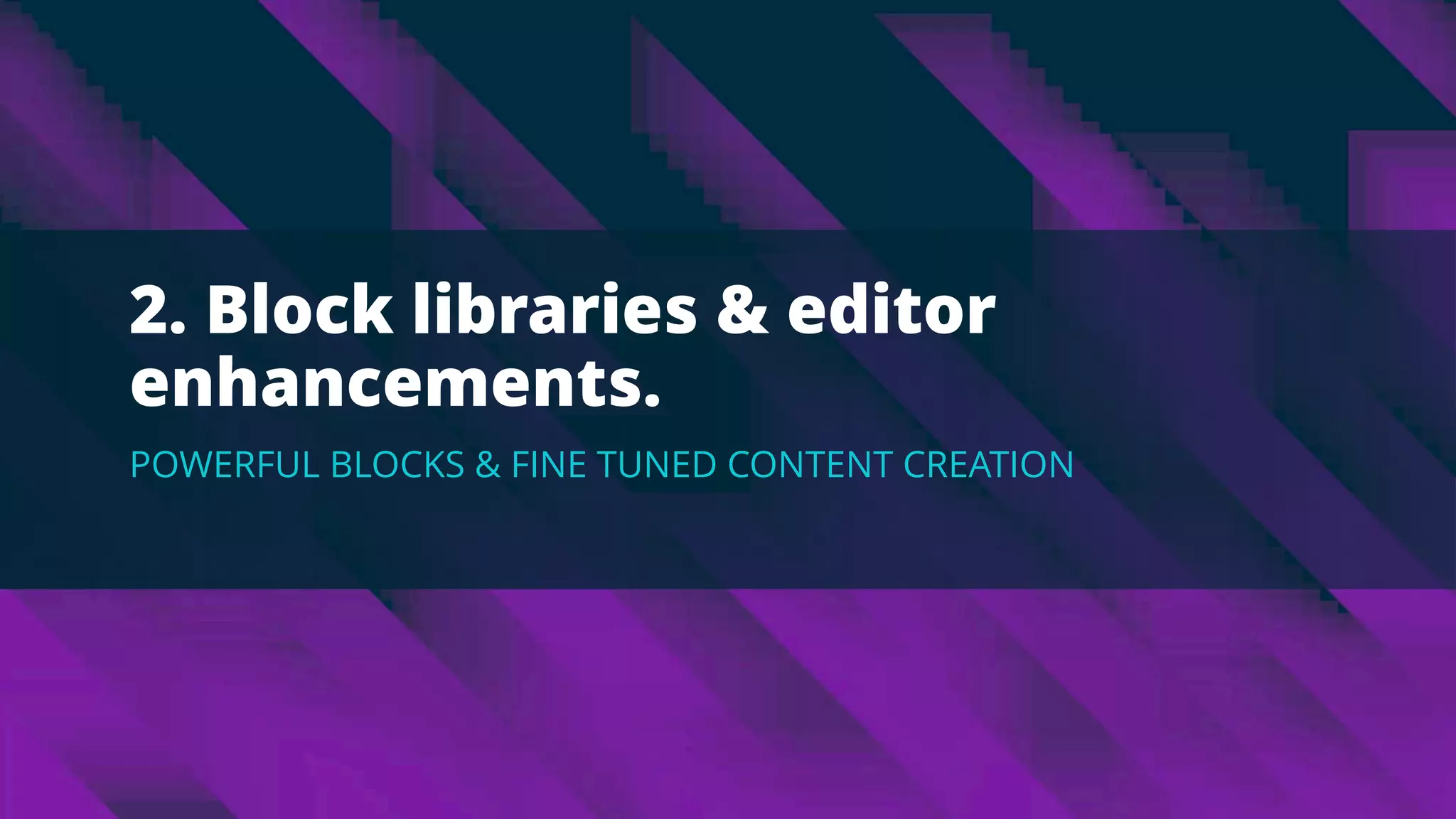 2. Block libraries & editor
enhancements.
POWERFUL BLOCKS & FINE TUNED CONTENT CREATION