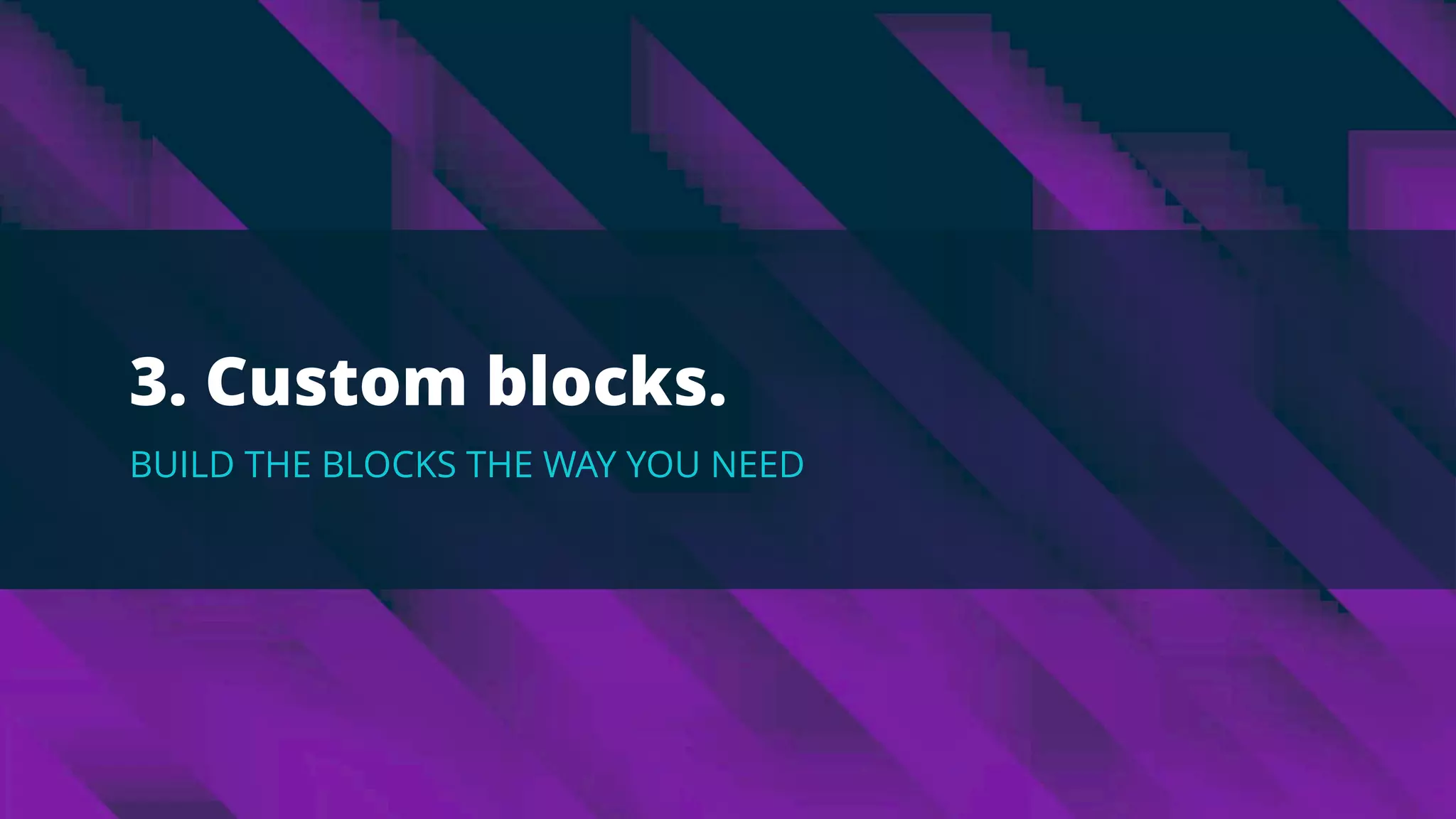 3. Custom blocks.
BUILD THE BLOCKS THE WAY YOU NEED