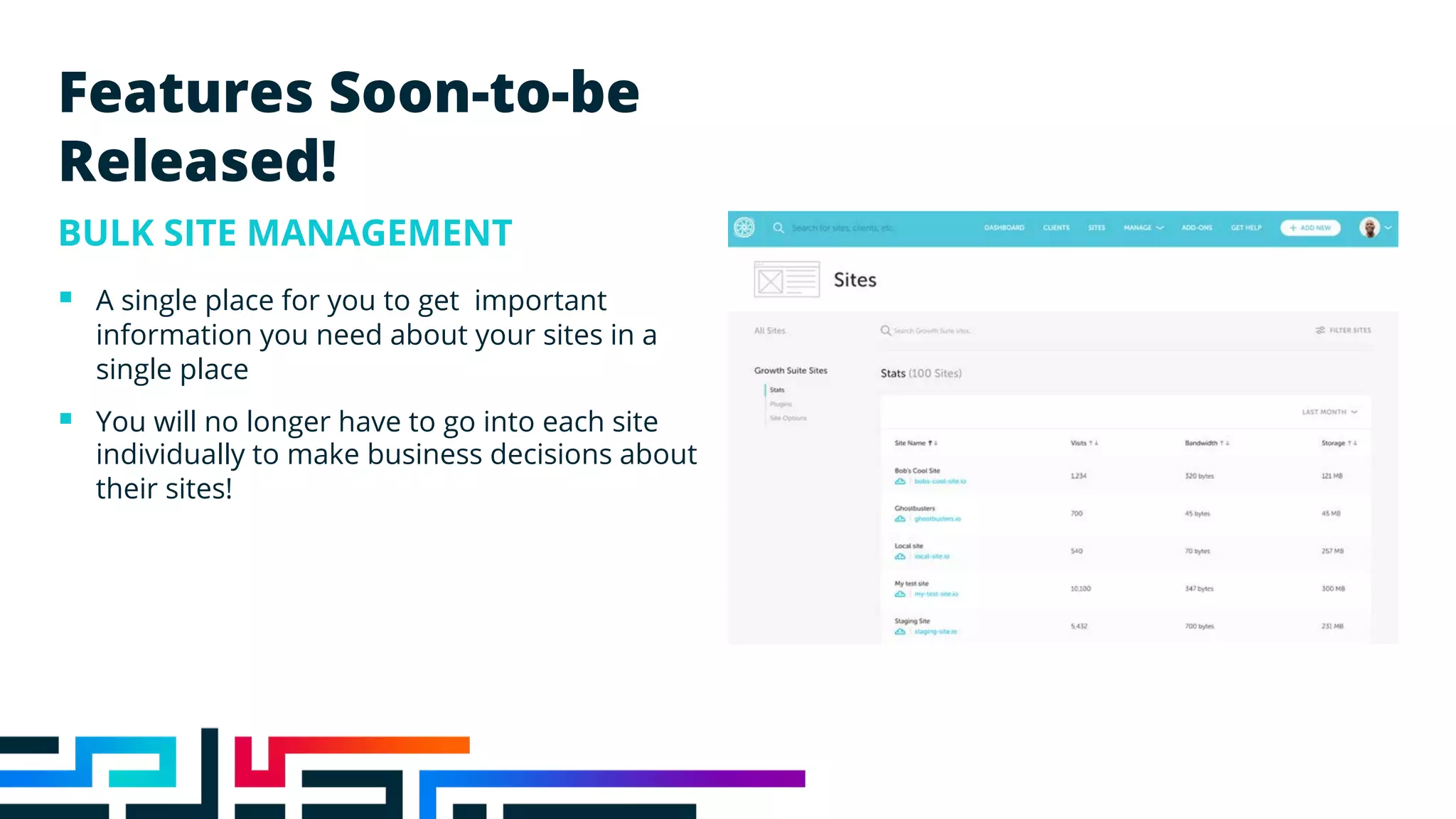 Features Soon-to-be
Released!
BULK SITE MANAGEMENT
§ A single place for you to get important
information you need about your sites in a
single place
§ You will no longer have to go into each site
individually to make business decisions about
their sites!
 