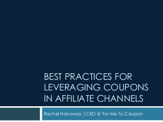 BEST PRACTICES FOR
LEVERAGING COUPONS
IN AFFILIATE CHANNELS
Rachel Honoway |CEO @ For Me To Coupon

 