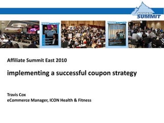 Affiliate Summit East 2010 implementing a successful coupon strategy  Travis Cox eCommerce Manager, ICON Health & Fitness 