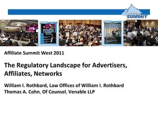 Affiliate Summit West 2011 The Regulatory Landscape for Advertisers, Affiliates, Networks  William I. Rothbard, Law Offices of William I. Rothbard Thomas A. Cohn ,  Of Counsel ,  Venable LLP  