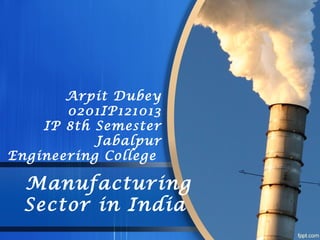 Manufacturing
Sector in India
Arpit Dubey
0201IP121013
IP 8th Semester
Jabalpur
Engineering College
 