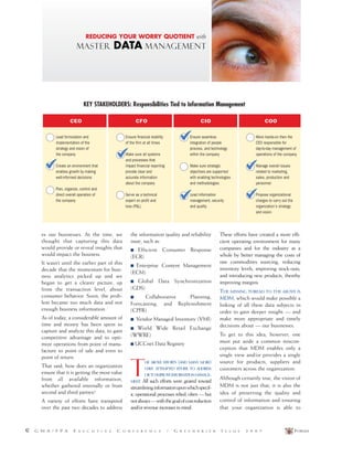 FORUM42 G M A / F P A E X E C U T I V E C O N F E R E N C E / G R E E N B R I E R I S S U E 2 0 0 7
Lead formulation and
implementation of the
strategy and vision of
the company
Create an environment that
enables growth by making
well-informed decisions
Plan, organize, control and
direct overall operation of
the company
Ensure financial stability
of the firm at all times
Make sure all systems
and processes that
impact financial reporting
provide clear and
accurate information
about the company
Serve as a technical
expert on profit and
loss (P&L)
Ensure seamless
integration of people
process, and technology
within the company
Make sure strategic
objectives are supported
with enabling technologies
and methodologies
Lead information
management, security
and quality
More hands-on then the
CEO responsible for
day-to-day management of
operations of the company
Manage overall issues
related to marketing,
sales, production and
personnel
Propose organizational
charges to carry out the
organization’s strategy
and vision
CIOCFOCEO COO
es our businesses. At the time, we
thought that capturing this data
would provide or reveal insights that
would impact the business.
It wasn’t until the earlier part of this
decade that the momentum for busi-
ness analytics picked up and we
began to get a clearer picture, up
from the transaction level, about
consumer behavior. Soon, the prob-
lem became too much data and not
enough business information.
As of today, a considerable amount of
time and money has been spent to
capture and analyze this data, to gain
competitive advantage and to opti-
mize operations from point of manu-
facture to point of sale and even to
point of return.
That said, how does an organization
ensure that it is getting the most value
from all available information,
whether gathered internally or from
second and third parties?
A variety of efforts have transpired
over the past two decades to address
the information quality and reliability
issue, such as:
■ Efficient Consumer Response
(ECR)
■ Enterprise Content Management
(ECM)
■ Global Data Synchronization
(GDS)
■ Collaborative Planning,
Forecasting, and Replenishment
(CPFR)
■ Vendor Managed Inventory (VMI)
■ World Wide Retail Exchange
(WWRE)
■ UCCnet Data Registry
T
HE ABOVE EFFORTS (AND MANY MORE)
HAVE ATTEMPTED EITHER TO ADDRESS
ORTOIMPROVEINFORMATIONMANAGE-
MENT. All such efforts were geared toward
streamlininginformationuponwhichspecif-
ic operational processes relied, often –– but
notalways––withthegoalofcostreduction
and/orrevenueincreasesinmind.
These efforts have created a more effi-
cient operating environment for many
companies and for the industry as a
whole by better managing the costs of
raw commodities sourcing, reducing
inventory levels, improving stock-outs,
and introducing new products, thereby
improving margins.
THE MISSING THREAD TO THE ABOVE IS
MDM, which would make possible a
linking of all these data subjects in
order to gain deeper insight –– and
make more appropriate and timely
decisions about –– our businesses.
To get to this idea, however, one
must put aside a common miscon-
ception that MDM enables only a
single view and/or provides a single
source for products, suppliers and
customers across the organization.
Although certainly true, the vision of
MDM is not just that; it is also the
idea of preserving the quality and
control of information and ensuring
that your organization is able to
KEY STAKEHOLDERS: Responsibilities Tied to Information Management
REDUCING YOUR WORRY QUOTIENT with
MASTER DATA MANAGEMENT
 