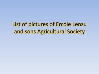 List of pictures of Ercole Lenzu
and sons Agricultural Society
 