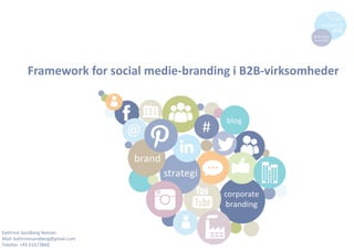 Framework for social medie-branding i B2B-virksomheder
Kathrine Sandberg Nielsen
Mail: kathrinesandberg@gmail.com
Telefon: +45 61673840
 