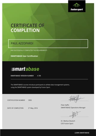 SMARTABASE User Certiﬁcation
The SMARTABASE courses introduce participants to athlete data management systems,
using the SMARTABASE system developed by Fusion Sport.
HAS SUCCESSFULLY COMPLETED THE REQUIREMENTS
CERTIFICATE OF
COMPLETION
 