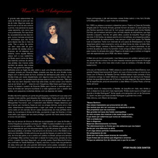 língua portuguesa, e ele até escreveu coisas lindas sobre o meu livro Amália.
Uma Biografia (1987), o que muito me envaideceu.
Em 1963, eu estava a começar a desenhar para o Teatro na Casa da Comédia,
dirigida pelo Dr. Fernando Amado, grande homem de teatro. O José Carlos Ary
dos Santos aparecia muito por lá, num grupo capitaneado pela bonita Natália
Correia, que arrastava sempre o seu cerrado séquito de adoradores, que logo
acendia o isqueiro, mal ela, em gesto altivo, puxava da boquilha. Fiquei amigo
dos dois. O Zé Carlos, se estava sozinho era maravilhoso, se pressentia público,
era insuportável de exibicionismo, mas sempre muito bom poeta. Da Natália
tudo se esperava. Tanto num intervalo de uma peça de Shakespeare, no Tivoli,
dissertava sobre rosicrucianismo, como, as altas horas da noite, na boîte Galo,
do Parque Mayer, cantava o Stormy Weather, com a perna levantada, na pe-
numbra da pista de dança. Fui também muito amigo do Alain Oulman, mas não
pela música, foi através dos Lisbon Players e do teatro que o conheci, e imaginei
com ele espectáculos que a PIDE não deixou realizar.
O Alain era um bom conversador, mas falava pouco em público, sempre com o
seu sorriso doce e irónico. Foi um dos maiores músicos que houve em Portugal
no século XX, deu uma nova vida a tudo o que se cantava, e Amália dá disso
testemunho.
Uma vez, em Novembro de 1989, estava eu com Amália em Saint-Étiènne, num
grande Festival Internacional de Teatro, em que a Comuna teve um enorme su-
cesso com A Pécora, de Natália Correia. Amália estava muito cansada e ficou
à conversa comigo no hotel, falhámos o espectáculo de abertura do Festival,
ambos nos guardámos para ver A Comuna, na noite seguinte. Na manhã desse
dia do espectáculo, procurei encontrar o João Mota e o Carlos Paulo, e fomos
todos almoçar.
Quando entrei no restaurante, a Natália, de boquilha em riste, veio direita a
mim, e disse-me no seu tom mais repenicado: “Então você é que é o dragão que
guarda a Amália Rodrigues?” Achei aquilo uma pergunta com ar de Cancionei-
ro. Quem me dera que fosse Amália Rodrigues a guardar-me a mim.
Dela, diria eu, com Álvaro de Campos:
“Nossa Senhora
Das coisas impossíveis que procuramos em vão,
Dos sonhos que vêm ter connosco ao crepúsculo à janela,
Dos propósitos que nos acariciam
Nos grandes terraços dos hotéis cosmopolitas
Ao som europeu das músicas e das vozes longe e perto,
E que doem por sabermos que nunca as realizaremos…
Vem e embala-nos
Vem e afaga-nos,
Beija-nos silenciosamente na fronte,
Tão silenciosamente na fronte que não saibamos que nos beijam
Senão por uma diferença na alma
E um vago soluço partindo melodiosamente
Do antiquíssimo de nós
Onde tem raiz todas essas árvores de maravilha
Cujos frutos são os sonhos que afagamos e amamos
Porque os sabemos fora de relação com o que há na vida.”
VÍTOR PAVÃO DOS SANTOS
Uma Noite Antiquíssima
A grande sala setecentista da
casa de Amália é para ser vivi-
da de noite. Algumas vezes es-
tive lá com a luz do sol a entrar
a jorros, mas parecia-me aquilo
coisa estranha, era como que
uma profanação. Por isso Amá-
lia, acautelando-se dos dias lon-
gos, nunca marcava encontros
ou entrevistas que não fosse
para depois das dez e meia da
noite. Tive a sorte de conhe-
cer bem essa sala de gran-
des painéis de azulejo azuis e
brancos, de mil objectos com
história, como aquele Menino
Jesus com a sua cadeirinha,
do Busto que é nome de disco,
das teatrais cortinas de veludo
nas janelas, dos macios sofás
também de veludo, das muitas
flores, das guitarras antigas es-
palhadas junto ao fogão da sala, sobre o qual, uma Amália sempre triunfante,
imutável, pintada por Eduardo Malta, presidia aos dias de uma Amália muito
alegre com a última piada da hora, anedota de alentejanos pela certa, ou uma
Amália triste, por vezes desalentada, com alguma coisa que lhe tinham dito e
não lhe caíra bem, ou simplesmente porque essa era a sua natureza. “Não sou
feliz, mas sou bem disposta. Você hoje está triste, vou-lhe contar uma história
que se vai fartar de rir” – dizia-me com frequência. Mas fosse qual fosse o seu
humor, lá estava o quadro de Eduardo Malta para chamar a atenção para o
facto de Amália ser sempre triunfante. E a noite agitava-se com o vaivém das
visitas, com pequenos incidentes diários, com as disputas de nadas.
Amália não tinha apenas um porte de grã-duquesa, mantinha em sua casa uma
etiqueta muito estrita, qual etiqueta dos Habsburgos. Fosse um jantar de ceri-
mónia, com o Anthony Quinn, que era de uma simpatia admirável, fosse com a
Margueritte Yourcenar, que o implacável João Belchior Viegas desancou por
ela o tomar por mordomo, fosse só com os amigos íntimos, como era o meu
caso, observava-se cuidadosamente o lugar que cada um ocupava à mesa,
como cada um era servido. Só em casos excepcionais, da mais perfeita intimi-
dade, eu me sentava à direita de Amália, usurpando o lugar de Vicente, o irmão
mais velho, que julgava ser seu esse privilégio, quando não havia visitas ilustres,
e nunca me perdoava.
Não sou do tempo de Vinicius de Moraes se embebedar em casa de Amália, a
minha frequência constante começou em 1982. O poeta brasileiro só o conhe-
ci a embebedar-se em público, no Teatro Villaret, com bilhetes pagos, que não
foi um espectáculo que me entusiasmasse. O Luís XIV jantava em público face
aos seus súbditos, é verdade, mas sempre era de borla, e era o Roi Soleil e o ce-
nário era Versailles. Amália admirou-se que ele lhe fizesse um poema tão fraqui-
nho, de rima tão pobre, e só o cantou em público no Brasil, porque era sempre
um prestígio. Mas conheci muito bem e desde há muitos anos, através do meu
primo, o poeta Henrique Segurado, um grande poeta, David Mourão-Ferreira,
seu confrade na Távola Redonda, e depois, vida fora, nunca mais nos perdemos
de vista, tinha por ele uma grande admiração como poeta, considero a sua
Primavera um dos grandes poemas para ser cantados que se escreveram em
 