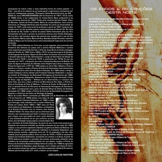 portuguesa de matriz “culta” e essa específica forma da música popular – o
Fado – que até aí era objecto de um quase geral e sobranceiro menosprezo por
parte da “intelligentzia nacional.” (Primavera: David Mourão-Ferreira, pp. 82).
DAVID de Jesus MOURÃO-FERREIRA (24 de Fevereiro de 1927 | 16 de Junho
de 1996) iniciou a sua colaboração na revista Seara Nova, publicando aí os
seus primeiros poemas em 1945. Tendo como mestres Hernâni Cidade, Vitori-
no Nemésio, Jacinto do Prado Coelho, Maria de Lurdes Belchior, entre outros,
licencia-se em Filologia Românica pela Faculdade de Letras da Universidade de
Lisboa em 1951, onde mais tarde foi professor a partir de 1957, tendo-se des-
tacado como um dos grandes poetas contemporâneos do Século XX. No início
da década de 50, recebe o prémio de poesia Delfim Guimarães pelo seu livro
Tempestade de Verão e escreve os primeiros poemas para Amália Rodrigues.
Na sua obra, são famosos alguns dos poemas que compôs para a voz da diva
como Sombra, Maria Lisboa, Nome de Rua, Abandono (Fado Peniche) e sobretu-
do Barco Negro que foi veículo para a internacionalização fulgurante da carreira
de Amália
Em 1959, publica Gaivotas em Terra que, no ano seguinte, será premiado pela
Academia das Ciências de Lisboa com o prémio Ricardo Malheiros e servirá
como argumento para Fado Corrido, o filme de Jorge Brum do Canto protagoni-
zado por Amália em 1964. Entre 1963 e 1973, foi secretário-geral da Socieda-
de Portuguesa de Autores. Depois do 25 de Abril, foi director do jornal A Capital
e director-adjunto de O Dia. Desempenhou o cargo de Secretário de Estado da
Cultura (entre 1976 e Janeiro de 1978, e novamente em 1979). Foi por ele
assinado, em 1977, o despacho que criou a Companhia Nacional de Bailado. Foi
autor de alguns programas de televisão como Hospital das Letras e Imagens da
Poesia Europeia para a RTP. Em 1980 publica os livros Ode à Música e Entre a
Sombra e o Corpo e recebe o Prémio da Crítica da Association International des
Critiques Littéraires pela obra As Quatro Estações. Em 1984 passa a dirigir a
revista Colóquio/Letras editada pela Fundação Calouste Gulbenkian e assume
as funções de Presidente da Associação Portuguesa de Escritores até 1986.
Entre a sua imensa bibliografia, destacam-se ainda: O Corpo Iluminado, A Arte
de Amar, Jogo de Espelhos – Reflexos de um Auto-retrato e o romance Um
Amor Feliz, que viria a obter o Prémio de Narrativa do Pen Clube, o Prémio D.
Dinis da Fundação da Casa de Mateus, o Prémio de Ficção do Município de Lis-
boa e o Grande Prémio de Romance da Associação Portuguesa de Escritores.
Em 1981 é condecorado com o grau de Grande Oficial da Ordem de Santiago
da Espada. Em 1996 recebe o Prémio de Carreira da Sociedade Portuguesa de
Autores e a Grã-Cruz da Ordem de Santiago da Espada.
Maria de Lurdes Ribeiro conhecida por MALUDA (15 de Novembro de 1934
| 10 de Fevereiro de 1999) obteve uma bolsa de estu-
dos da Fundação Calouste Gulbenkian em 1963 e viajou
para Portugal, onde trabalhou com o mestre Roberto de
Araújo em Lisboa. Entre 1964 e 1967 viveu em Paris
como bolseira da Gulbenkian. Aí trabalhou na Académie
de la Grande Chaumière com os mestres Jean Aujame
e Michel Rodde. Foi nessa altura que se interessou pelo
retrato e por composições que fazem a síntese da paisa-
gem urbana, com uma paleta de cores muito distintiva
e uma utilização brilhante da luz, que conferem às suas
obras uma identidade muito própria e inconfundível. Ami-
ga e retratista de Amália Rodrigues, fez parte do seu círculo mais próximo par-
ticipando nas inúmeras tertúlias que Amália promovia em sua casa. Em 1969
realizou a sua primeira exposição individual na galeria do Diário de Notícias. Em
1973 realizou uma grande exposição individual na Fundação Gulbenkian, que
obteve grande sucesso, registando cerca de 15 mil visitantes e lhe deu noto-
riedade junto do grande público. Entre os anos de 1976 e 1978 foi novamente
bolseira da Fundação Gulbenkian, estudando em Londres e na Suíça. A partir de
1978 dedicou-se também à temática das janelas, procurando utilizá-las como
metáfora da composição público-privado. Um ano depois, recebeu o Prémio de
Pintura da Academia Nacional de Belas Artes de Lisboa. Em 1998 foi agraciada
pelo Presidente da República Jorge Sampaio, com a Ordem do Infante D. Henri-
que, ao mesmo tempo que realizou a sua última exposição individual Os selos de
Maluda patrocinada pelos CTT, vindo a falecer um ano depois.
JOÃO CARLOS MARTINS
OS FADOS E AS CANÇÕES
DESTA NOITE
NAUFRÁGIO (Letra de Cecília Meireles e Música de Alain Oulman)
HAVEMOS DE IR A VIANA
(Letra de Pedro Homem de Mello e Música de Alain Oulman)
SE TODOS FOSSEM IGUAIS A VOCÊ
(Letra de Vinicius de Moraes e Música de Tom Jobim)
SAMBA EM PRELÚDIO
(Letra de Vinicius de Moraes e Música de Baden Powell)
A FELICIDADE (Letra de Vinicius de Moraes e Música de Tom Jobim)
FADO XUXU (Letra de Amadeu do Vale e Música de Frederico Valério)
AMÊNDOA AMARGA (Letra de Ary dos Santos e Música de Alain Oulman)
MADRUGADA DE ALFAMA
(Letra de David Mourão Ferreira e Música de Alain Oulman)
NOME DE RUA
(Letra de David Mourão Ferreira e Música de Alain Oulman)
MARIA LISBOA
(Letra de David Mourão Ferreira e Música de Alain Oulman)
EU SEI QUE VOU TE AMAR
(Letra de Vinicius de Moraes e Música de Tom Jobim)
O QUE TINHA DE SER
(Letra de Vinicius de Moraes e Música de Tom Jobim)
ARANJUEZ, MON AMOUR
(Adaptação de Guy Bontempellie e Música de Joaquin Rodrigo)
CANTO DE OSSANHA
(Letra de Vinicius de Moraes e Música de Baden Powell)
MEU AMIGO ESTÁ LONGE
(Letra de Ary dos Santos e Música de Alain Oulman)
PARTINDO-SE. SENHOR, PARTEM TÃO TRISTES
(Letra de João Roiz de Castelo Branco e Música de Alain Oulman)
MENINA DOS OLHOS TRISTES
(Letra de Reinaldo Ferreira e Música de José Afonso)
FORMIGA BOSSA NOVA
(Letra de Alexandre O’Neill e Música de Alain Oulman)
GAIVOTA (Letra de Alexandre 0’Neill e Música de Alain Oulman)
SAUDADES DO BRASIL EM PORTUGAL
(Letra de Vinicius de Moraes e Música de Homem Cristo)
MÃE PRETA (Letra de Piratini (Antônio Amábile) e Música de Caco
Velho (Mateus Nunes)
EL LERELE
(Letra de Genaro Monreal La Costa e Música de F. Muñoz Acosta)
SUMMERTIME
(Letra de DuBose Heyward e Ira Gershwin e Música de George Gershwin)
ABANDONO | FADO PENICHE
(Letra de David Mourão Ferreira e Música de Alain Oulman)
PRA QUE CHORAR (Letra de Vinicius de Moraes e Música de Toquinho)
SEI LÁ... A VIDA TEM SEMPRE RAZÃO
(Letra de Vinicius de Moraes e Música de Toquinho)
EU NÃO EXISTO SEM VOCÊ
(Letra de Vinicius de Moraes e Música de Tom Jobim)
MEDO (Letra de Reinaldo Ferreira e Música de Alain Oulman)
SAMBA DA BÊNÇÃO
(Letra de Vinicius de Moraes e Música de Baden Powell)
FADO MEU POVO (Letra e Música de Filipe La Féria)
 