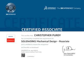 CERTIFICATECERTIFIED ASSOCIATE
Gian Paolo BASSI
CEO SOLIDWORKS
This certifies that	
has successfully completed the requirements for
and is entitled to receive the recognition
and benefits so bestowed
AWARDED on	
ASSOCIATE
July 18 2015
CHRISTOPHER PURDY
SOLIDWORKS Mechanical Design - Associate
C-ZZKNNYDCLE
Academic exam at University of South Florida
Powered by TCPDF (www.tcpdf.org)
 