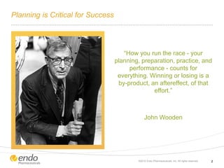 Planning is Critical for Success
“How you run the race - your
planning, preparation, practice, and
performance - counts for
everything. Winning or losing is a
by-product, an aftereffect, of that
effort.”
John Wooden
©2012 Endo Pharmaceuticals, Inc. All rights reserved. 2
 