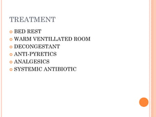 TREATMENT
 BED REST
 WARM VENTILLATED ROOM
 DECONGESTANT
 ANTI-PYRETICS
 ANALGESICS
 SYSTEMIC ANTIBIOTIC
 