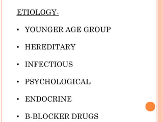ETIOLOGY-
• YOUNGER AGE GROUP
• HEREDITARY
• INFECTIOUS
• PSYCHOLOGICAL
• ENDOCRINE
• B-BLOCKER DRUGS
 