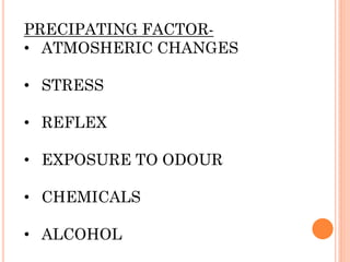 PRECIPATING FACTOR-
• ATMOSHERIC CHANGES
• STRESS
• REFLEX
• EXPOSURE TO ODOUR
• CHEMICALS
• ALCOHOL
 