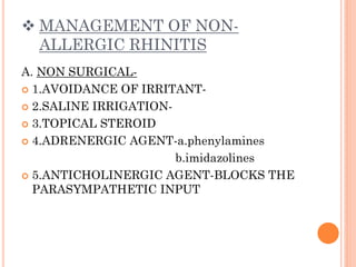  MANAGEMENT OF NON-
ALLERGIC RHINITIS
A. NON SURGICAL-
 1.AVOIDANCE OF IRRITANT-
 2.SALINE IRRIGATION-
 3.TOPICAL STEROID
 4.ADRENERGIC AGENT-a.phenylamines
b.imidazolines
 5.ANTICHOLINERGIC AGENT-BLOCKS THE
PARASYMPATHETIC INPUT
 