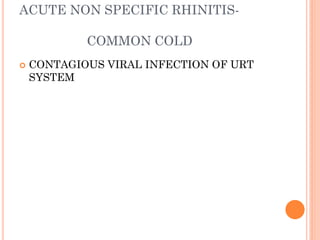ACUTE NON SPECIFIC RHINITIS-
COMMON COLD
 CONTAGIOUS VIRAL INFECTION OF URT
SYSTEM
 