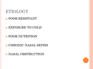 ETIOLOGY
 POOR RESISTANT
 EXPOSURE TO COLD
 POOR NUTRITION
 CHRONIC NASAL SEPSIS
 NASAL OBSTRUCTION
 
