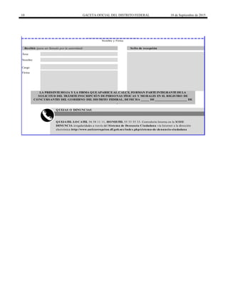 10 GACETA OFICIAL DEL DISTRITO FEDERAL 18 de Septiembre de 2015
______________________________
Nombre y Firma
LA PRESENTE HOJA Y LA FIRMA QUE APARECE AL CALCE, FORMAN PARTE INTEGRANTE DE LA
SOLICITUD DEL TRÁMITE INSCRIPCIÓN DE PERSONAS FÍSICAS Y MORALES EN EL REGISTRO DE
CONCURSANTES DEL GOBIERNO DEL DISTRITO FEDERAL, DE FECHA _____ DE ___________________ DE
_____.
Recibió (para ser llenado por la autoridad) Sello de recepción
Área
Nombre
Cargo
Firma
DENUNCIA irregularidades a través del Sistema de Denuncia Ciudadana vía Internet a la dirección
QUEJATEL LOCATEL 56 58 11 11, HONESTEL 55 33 55 33. Contraloría Interna en la SOBSE
QUEJAS O DENUNCIAS
electrónica http://www.anticorrupcion.df.gob.mx/index.php/sistema-de-denuncia-ciudadana
 