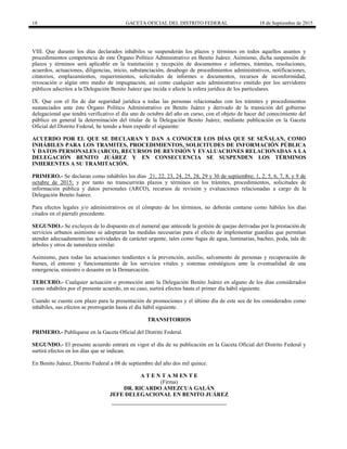 18 GACETA OFICIAL DEL DISTRITO FEDERAL 18 de Septiembre de 2015
VIII. Que durante los días declarados inhábiles se suspenderán los plazos y términos en todos aquellos asuntos y
procedimientos competencia de este Órgano Político Administrativo en Benito Juárez. Asimismo, dicha suspensión de
plazos y términos será aplicable en la tramitación y recepción de documentos e informes, trámites, resoluciones,
acuerdos, actuaciones, diligencias, inicio, substanciación, desahogo de procedimientos administrativos, notificaciones,
citatorios, emplazamientos, requerimientos, solicitudes de informes o documentos, recursos de inconformidad,
revocación o algún otro medio de impugnación, así como cualquier acto administrativo emitido por los servidores
públicos adscritos a la Delegación Benito Juárez que incida o afecte la esfera jurídica de los particulares.
IX. Que con el fin de dar seguridad jurídica a todas las personas relacionadas con los trámites y procedimientos
sustanciados ante éste Órgano Político Administrativo en Benito Juárez y derivado de la transición del gobierno
delegacional que tendrá verificativo el día uno de octubre del año en curso, con el objeto de hacer del conocimiento del
público en general la determinación del titular de la Delegación Benito Juárez, mediante publicación en la Gaceta
Oficial del Distrito Federal, he tenido a bien expedir el siguiente:
ACUERDO POR EL QUE SE DECLARAN Y DAN A CONOCER LOS DÍAS QUE SE SEÑALAN, COMO
INHÁBILES PARA LOS TRAMITES, PROCEDIMIENTOS, SOLICITUDES DE INFORMACIÓN PÚBLICA
Y DATOS PERSONALES (ARCO), RECURSOS DE REVISIÓN Y EVALUACIONES RELACIONADAS A LA
DELEGACIÓN BENITO JUÁREZ Y EN CONSECUENCIA SE SUSPENDEN LOS TÉRMINOS
INHERENTES A SU TRAMITACIÓN.
PRIMERO.- Se declaran como inhábiles los días 21, 22, 23, 24, 25, 28, 29 y 30 de septiembre; 1, 2, 5, 6, 7, 8, y 9 de
octubre de 2015; y por tanto no transcurrirán plazos y términos en los trámites, procedimientos, solicitudes de
información pública y datos personales (ARCO), recursos de revisión y evaluaciones relacionadas a cargo de la
Delegación Benito Juárez.
Para efectos legales y/o administrativos en el cómputo de los términos, no deberán contarse como hábiles los días
citados en el párrafo precedente.
SEGUNDO.- Se excluyen de lo dispuesto en el numeral que antecede la gestión de quejas derivadas por la prestación de
servicios urbanos asimismo se adoptaran las medidas necesarias para el efecto de implementar guardias que permitan
atender adecuadamente las actividades de carácter urgente, tales como fugas de agua, luminarias, bacheo, poda, tala de
árboles y otros de naturaleza similar.
Asimismo, para todas las actuaciones tendientes a la prevención, auxilio, salvamento de personas y recuperación de
bienes, el entorno y funcionamiento de los servicios vitales y sistemas estratégicos ante la eventualidad de una
emergencia, siniestro o desastre en la Demarcación.
TERCERO.- Cualquier actuación o promoción ante la Delegación Benito Juárez en alguno de los días considerados
como inhábiles por el presente acuerdo, en su caso, surtirá efectos hasta el primer día hábil siguiente.
Cuando se cuente con plazo para la presentación de promociones y el último día de este sea de los considerados como
inhábiles, sus efectos se prorrogarán hasta el día hábil siguiente.
TRANSITORIOS
PRIMERO.- Publíquese en la Gaceta Oficial del Distrito Federal.
SEGUNDO.- El presente acuerdo entrará en vigor el día de su publicación en la Gaceta Oficial del Distrito Federal y
surtirá efectos en los días que se indican.
En Benito Juárez, Distrito Federal a 08 de septiembre del año dos mil quince.
A T E N T A M EN T E
(Firma)
DR. RICARDO AMEZCUA GALÁN
JEFE DELEGACIONAL EN BENITO JUÁREZ
 