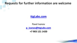 Requests for further information are welcome
ttgLabs.com
Pavel Ivanov
p_ivanov@ttgLabs.com
+7 903 121 1420
 