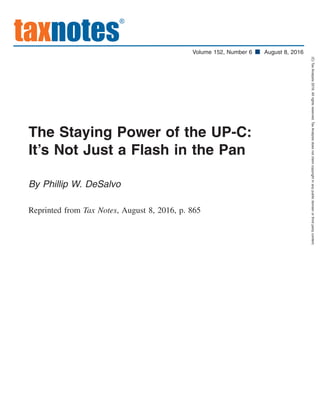 The Staying Power of the UP-C:
It’s Not Just a Flash in the Pan
By Phillip W. DeSalvo
Reprinted from Tax Notes, August 8, 2016, p. 865
taxnotes
®
Volume 152, Number 6 August 8, 2016
(C)TaxAnalysts2016.Allrightsreserved.TaxAnalystsdoesnotclaimcopyrightinanypublicdomainorthirdpartycontent.
 