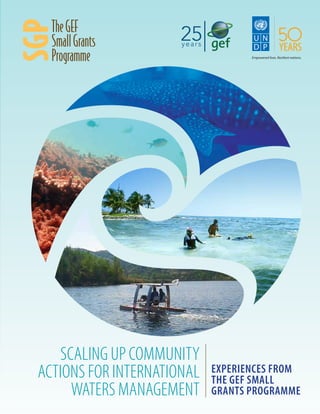 Empowered lives. Resilient nations.
25years
SCALING UP COMMUNITY
ACTIONS FOR INTERNATIONAL
WATERS MANAGEMENT
EXPERIENCES FROM
THE GEF SMALL
GRANTS PROGRAMME
 