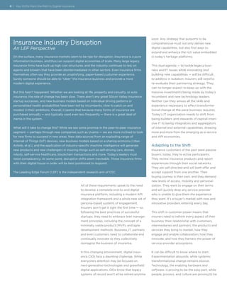 All of these requirements speak to the need
to develop a complete end-to-end digital
insurance platform, including a modern API
integration framework and a whole new set of
persona-based systems of engagement.
Insurers won’t get it right the first time — so,
following the best practices of successful
startups, they need to embrace lean manage-
ment principles, including the concept of a
minimally viable product (MVP), and agile
development methods. Business, IT, partners
and even customers need to collaborate and
continually innovate as they collectively
reimagine the business of insurance.
In this changing environment, digital insur-
ance CIOs face a daunting challenge. While
everyone’s attention may be focused on
next-generation technologies and greenfield
digital applications, CIOs know that legacy
systems of record won’t all be retired anytime
soon. Any strategy that purports to be
comprehensive must not only deliver new
digital capabilities, but also find ways to
extend and enhance the rich value embedded
in today’s heritage platforms.
This dual agenda — to tackle legacy busi-
ness and IT issues while innovating and
building new capabilities — will be difficult
to address in isolation. Insurers will need to
re-evaluate their partnering strategy. They
can no longer expect to keep up with the
massive investments being made by today’s
incumbent and new technology leaders.
Neither can they amass all the skills and
experience necessary to effect transforma-
tional change at the pace business requires.
Today’s IT organization needs to shift from
being builders and stewards of capital-inten-
sive IT to being integrators and aggregators
of internal and external capabilities, drawing
more and more from the emerging as-a-service
and API economies.
Adapting to the Shift
Insurance customers of the past were passive
buyers; today, they’re active participants.
They review insurance products and report
experiences through their social networks.
They are self-directed and will both offer and
accept support from one another. Their
buying journey is their own, and they demand
new levels of access, mobility and personal-
ization. They want to engage on their terms
and will quickly drop any service provider
who is unable to give them the experience
they want. It’s a buyer’s market with new and
innovative providers entering every day.
This shift in customer power means that
insurers need to rethink every aspect of their
business: their relationship with customers,
intermediaries and partners; the products and
services they bring to market; how they
engage and enable collaboration; how they
innovate; and how they harness the power of
service-provider ecosystems.
It can be difficult to know where to start.
Experimentation abounds, while systemic
transformational change remains elusive.
Technology, the enabling hardware and
software, is proving to be the easy part, while
people, process, and culture are proving to be
8 | Key Shifts Mark the Path to Digital Insurance
Insurance Industry Disruption
An LEF Perspective
On the surface, many insurance markets seem to be ripe for disruption. Insurance is a pure
information business, and thus can support digital economies of scale. Many large legacy
insurance firms have built up high cost structures, and the industry continues to rely on
agents and brokers that have been disintermediated in other sectors. Even insurance firms
themselves often say they provide an unsatisfying, paper-based customer experience.
Surely someone should be able to “Uber” the insurance business and provide a more
modern digital experience.
But this hasn’t happened. Whether we are looking at life, property and casualty, or auto
insurance, the rate of change has been slow. There aren’t any great Silicon Valley insurance
startup successes, and new business models based on individual driving patterns or
personalized health probabilities have been led by incumbents, slow to catch on and
modest in their ambitions. Overall, it seems that because many forms of insurance are
purchased annually — and typically used even less frequently — there is a great deal of
inertia in the system.
What will it take to change this? While we see some promise in the peer-to-peer insurance
segment — perhaps through new companies such as Uvamo — we are more inclined to look
for new firms to succeed in new areas. New data sources from an exploding range of
Internet of Things (IoT) devices, new business models based on a sharing economy (Uber,
Airbnb, et al.), and the application of industry-specific machine intelligence will generate
new products and new challengers in insuring things such as self-driving cars, drones,
robots, self-service healthcare, blockchain transactions and more. Today’s leaders must
resist complacency. At some point, disruptive shifts seem inevitable. Those insurance firms
with their digital house in order will be best positioned to respond.
The Leading Edge Forum (LEF) is the independent research arm of CSC.
 