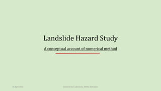 Landslide Hazard Study
A conceptual account of numerical method
16 April 2015 Geotechnical Laboratory, WIHG, Dehradun
 
