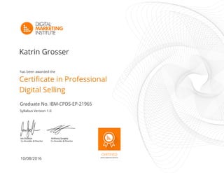 10/08/2016
Syllabus Version 1.0
Graduate No. IBM-CPDS-EP-21965
has been awarded the
Katrin Grosser
Certificate in Professional
Digital Selling
 