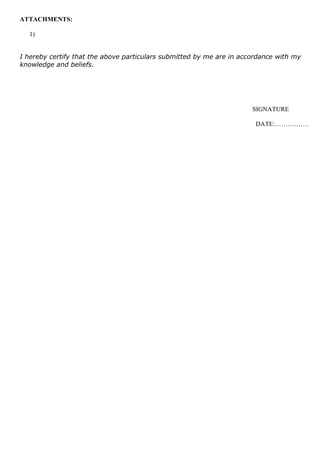 ATTACHMENTS:
1)
I hereby certify that the above particulars submitted by me are in accordance with my
knowledge and beliefs.
SIGNATURE
DATE:…………….
 