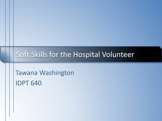 Tawana Washington
IDPT 640
Soft Skills for the Hospital Volunteer
 