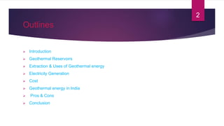 Outlines
 Introduction
 Geothermal Reservoirs
 Extraction & Uses of Geothermal energy
 Electricity Generation
 Cost
 Geothermal energy in India
 Pros & Cons
 Conclusion
2
 