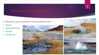 Geothermal Reservoirs
 Reservoirs can be suspected in the area where we find :-
 Geyser
 Boiling Mud Point
 Volcano
 Hot Springs
4
 