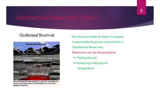 Geothermal Reservoirs (Cont.)
The rising hot water & steam is trapped
in permeable & porous rocks to form a
Geothermal Reservoirs.
Reservoirs can be discovered by
 Testing the soil
 Analyzing underground
Temperature
5
 