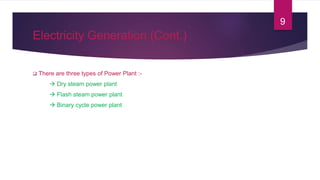 Electricity Generation (Cont.)
 There are three types of Power Plant :-
 Dry steam power plant
 Flash steam power plant
 Binary cycle power plant
9
 