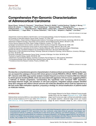 Cancer Cell
Article
Comprehensive Pan-Genomic Characterization
of Adrenocortical Carcinoma
Siyuan Zheng,1 Andrew D. Cherniack,2,3 Ninad Dewal,4 Richard A. Mofﬁtt,5 Ludmila Danilova,6 Bradley A. Murray,2,3,35
Antonio M. Lerario,7,8,9 Tobias Else,8,9 Theo A. Knijnenburg,10 Giovanni Ciriello,11,12 Seungchan Kim,13
Guillaume Assie,14,15,16,17 Olena Morozova,18 Rehan Akbani,1 Juliann Shih,2,3 Katherine A. Hoadley,5 Toni K. Choueiri,3,19
Jens Waldmann,17,20 Ozgur Mete,21 A. Gordon Robertson,22 Hsin-Ta Wu,23 Benjamin J. Raphael,23 Lina Shao,8
(Author list continued on next page)
SUMMARY
We describe a comprehensive genomic characterization of adrenocortical carcinoma (ACC). Using this data-
set, we expand the catalogue of known ACC driver genes to include PRKAR1A, RPL22, TERF2, CCNE1, and
NF1. Genome wide DNA copy-number analysis revealed frequent occurrence of massive DNA loss followed
by whole-genome doubling (WGD), which was associated with aggressive clinical course, suggesting WGD is
a hallmark of disease progression. Corroborating this hypothesis were increased TERT expression,
decreased telomere length, and activation of cell-cycle programs. Integrated subtype analysis identiﬁed
three ACC subtypes with distinct clinical outcome and molecular alterations which could be captured by a
68-CpG probe DNA-methylation signature, proposing a strategy for clinical stratiﬁcation of patients based
on molecular markers.
INTRODUCTION
Adrenocortical carcinoma (ACC) is a rare endocrine malignancy
with an annual incidence of 0.7–2 per million (Bilimoria et al.,
2008; Else et al., 2014a). Current staging schemes such as by
the European Network for the Study of Adrenal Tumors broadly
divides ACCs into four stages (Fassnacht et al., 2009). While
stage I and II tumors are organ conﬁned and potentially curable
by complete resection, advanced stage tumors are invasive
(stage III) and/or metastatic (stage IV), with a dismal 5-year
1Departments of Genomic Medicine, Bioinformatics, and Computational Biology, Endocrine Neoplasia and Hormonal Disorders,
The University of Texas MD Anderson Cancer Center, Houston, TX 77030, USA
2The Eli and Edythe L. Broad Institute of Massachusetts Institute of Technology and Harvard University, Cambridge, MA 02142, USA
3Department of Medical Oncology, Dana-Farber Cancer Institute, Harvard Medical School, Boston, MA 02215, USA
4Human Genome Sequencing Center, Baylor College of Medicine, Houston, TX 77030, USA
5Lineberger Comprehensive Cancer Center, University of North Carolina at Chapel Hill, Chapel Hill, NC 27599, USA
6The Sidney Kimmel Comprehensive Cancer Center at Johns Hopkins University, Baltimore, MD 21287, USA
7Unidade de Suprarrenal, Laborato´ rio de Hormoˆ nios e Gene´ tica Molecular LIM42, Servic¸ o de Endocrinologia e Metabologia,
Hospital das Clı´nicas, Faculdade de Medicina da Universidade de Sa˜ o Paulo, Sa˜ o Paulo 05403-900, Brazil
8Departments of Cell & Developmental Biology, Pathology, Molecular & Integrative Physiology, Internal Medicine, University of Michigan,
Ann Arbor, MI 48109, USA
9University of Michigan Comprehensive Cancer Center, University of Michigan, Ann Arbor, MI 48109, USA
10Institute for Systems Biology, Seattle, WA 98109, USA
11Department of Computational Biology, University of Lausanne, Rue du Bugnon 27, 1005 Lausanne, Switzerland
12Computational Biology Center, Memorial Sloan Kettering Cancer Center, New York, NY 10065, USA
13Translational Genomics Research Institute, Phoenix, AZ 85004, USA
(Afﬁliations continued on next page)
Signiﬁcance
Adrenocortical carcinoma (ACC) is a rare endocrine cancer with limited therapeutic options and overall poor outcome. We
comprehensively analyzed 91 ACC specimens from four continents using state-of-the-art genomic technologies and
computational methods. In addition to identiﬁcation of ACC driver genes, pathways, and reﬁned subtypes, our analysis re-
vealed whole-genome doubling (WGD) as a milestone in disease progression. Our ﬁndings suggest that ACC can serve as a
model for how WGD inﬂuences disease progression. Our dataset is standardized with other Cancer Genome Atlas (TCGA)
studies, fully available at the TCGA Data Portal, and thus will serve as a valuable research resource.
Cancer Cell 29, 723–736, May 9, 2016 ª 2016 Elsevier Inc. 723
 