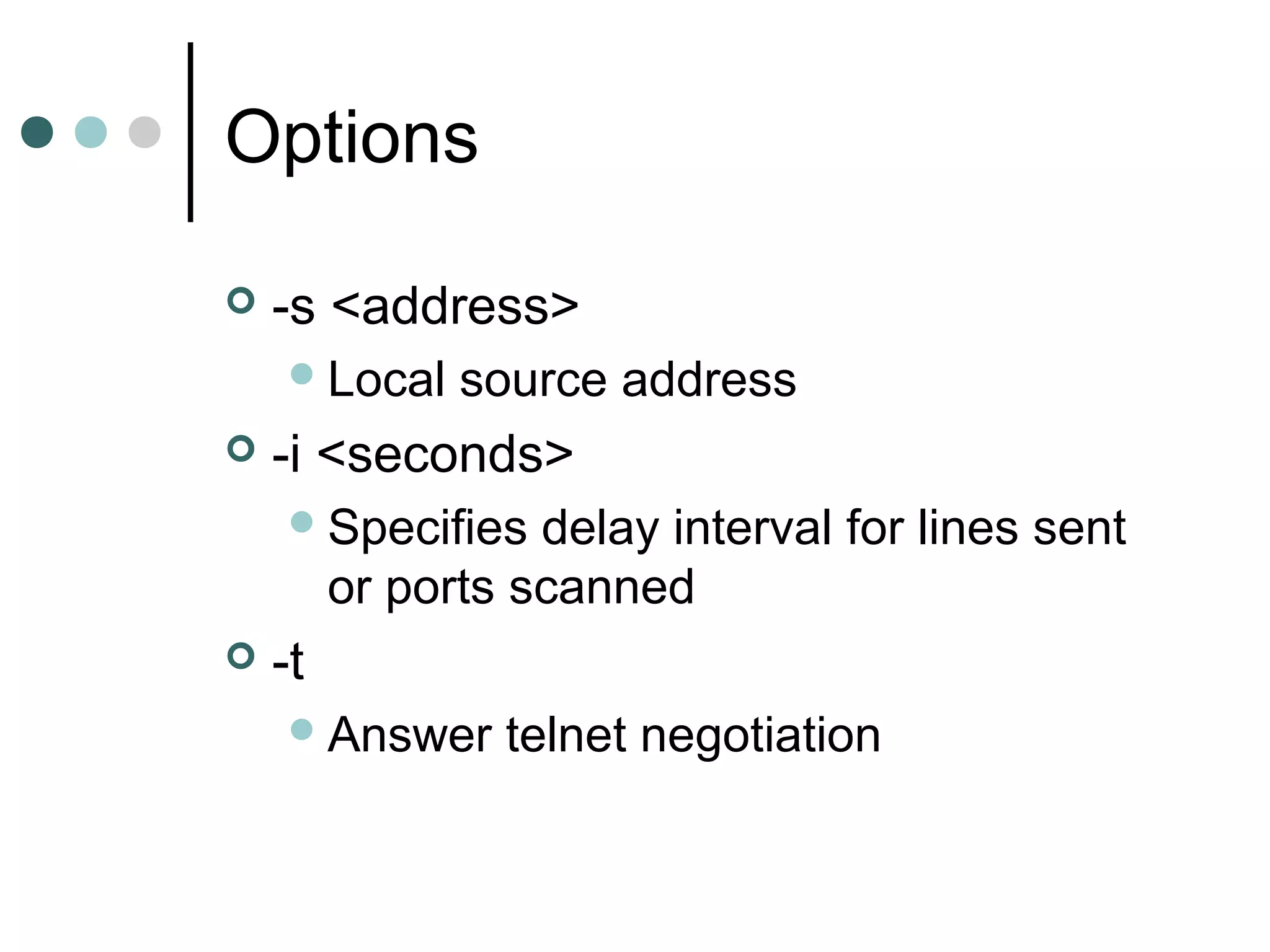 Options
 -s <address>
Local source address
 -i <seconds>
Specifies delay interval for lines sent
or ports scanned
 -t
Answer telnet negotiation
 