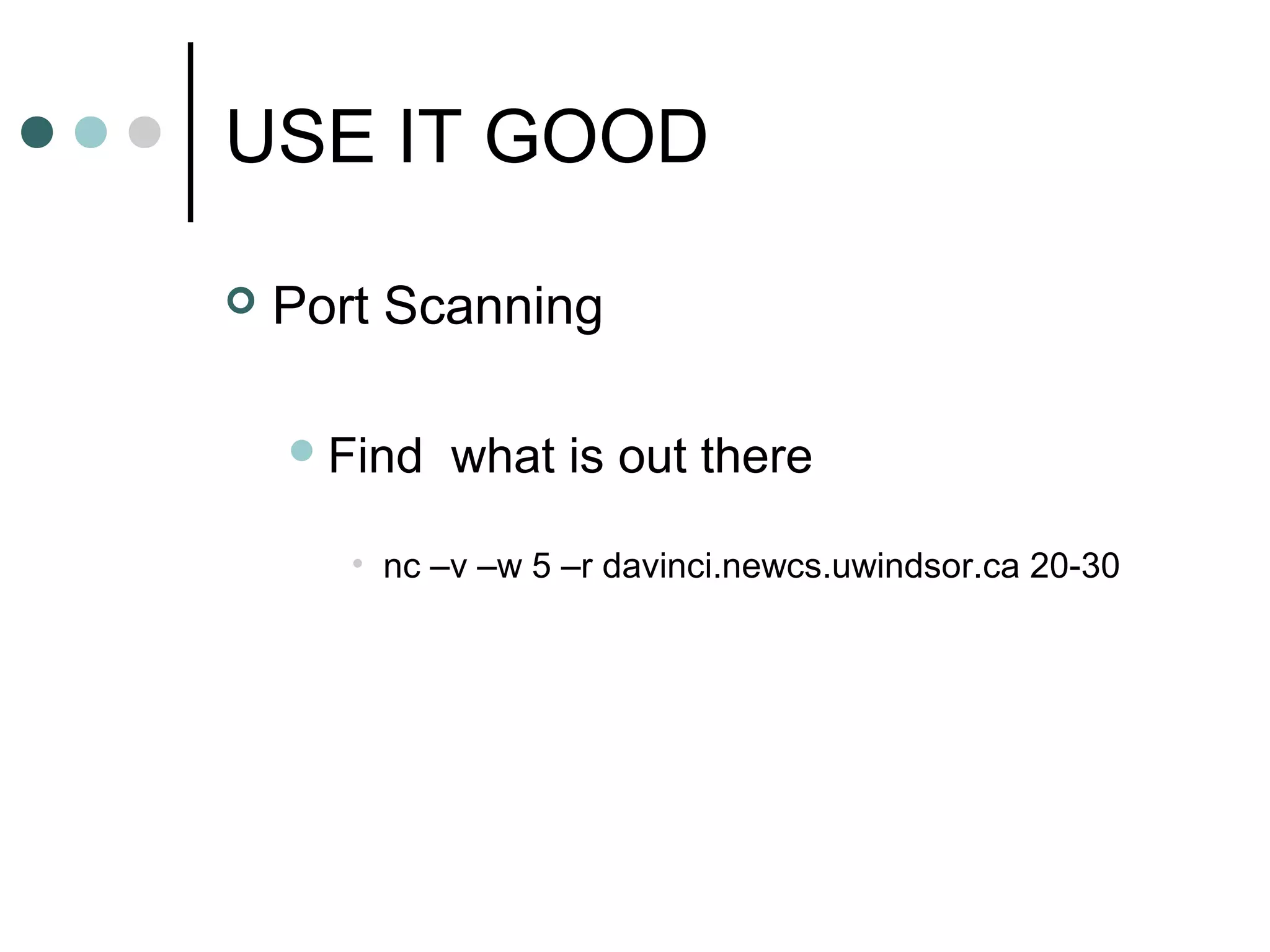 USE IT GOOD
 Port Scanning
Find what is out there
• nc –v –w 5 –r davinci.newcs.uwindsor.ca 20-30
 