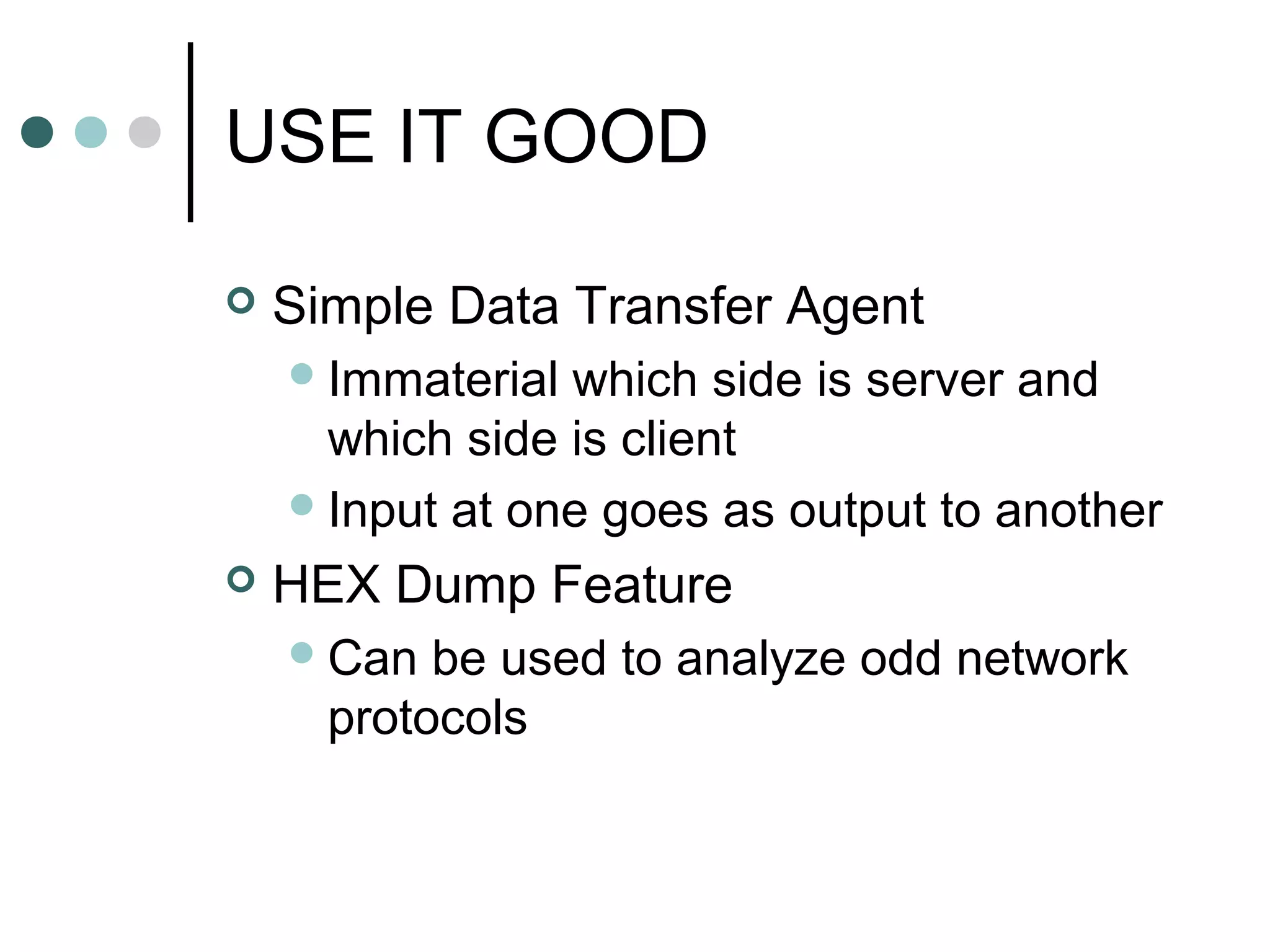 USE IT GOOD
 Simple Data Transfer Agent
Immaterial which side is server and
which side is client
Input at one goes as output to another
 HEX Dump Feature
Can be used to analyze odd network
protocols
 