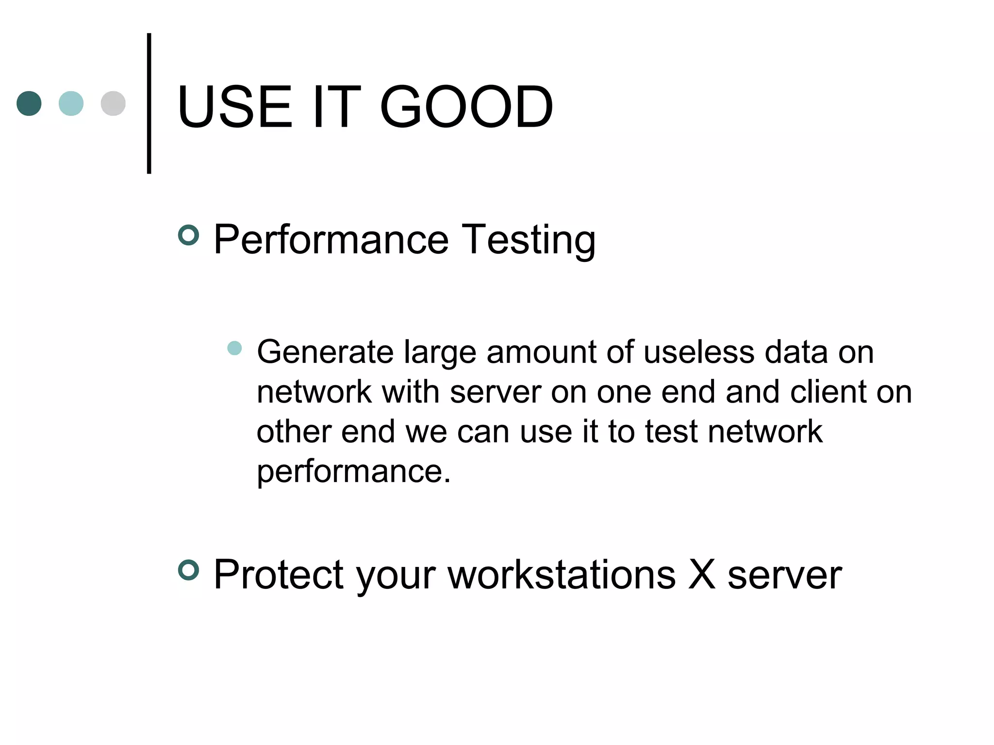 USE IT GOOD
 Performance Testing
 Generate large amount of useless data on
network with server on one end and client on
other end we can use it to test network
performance.
 Protect your workstations X server
 