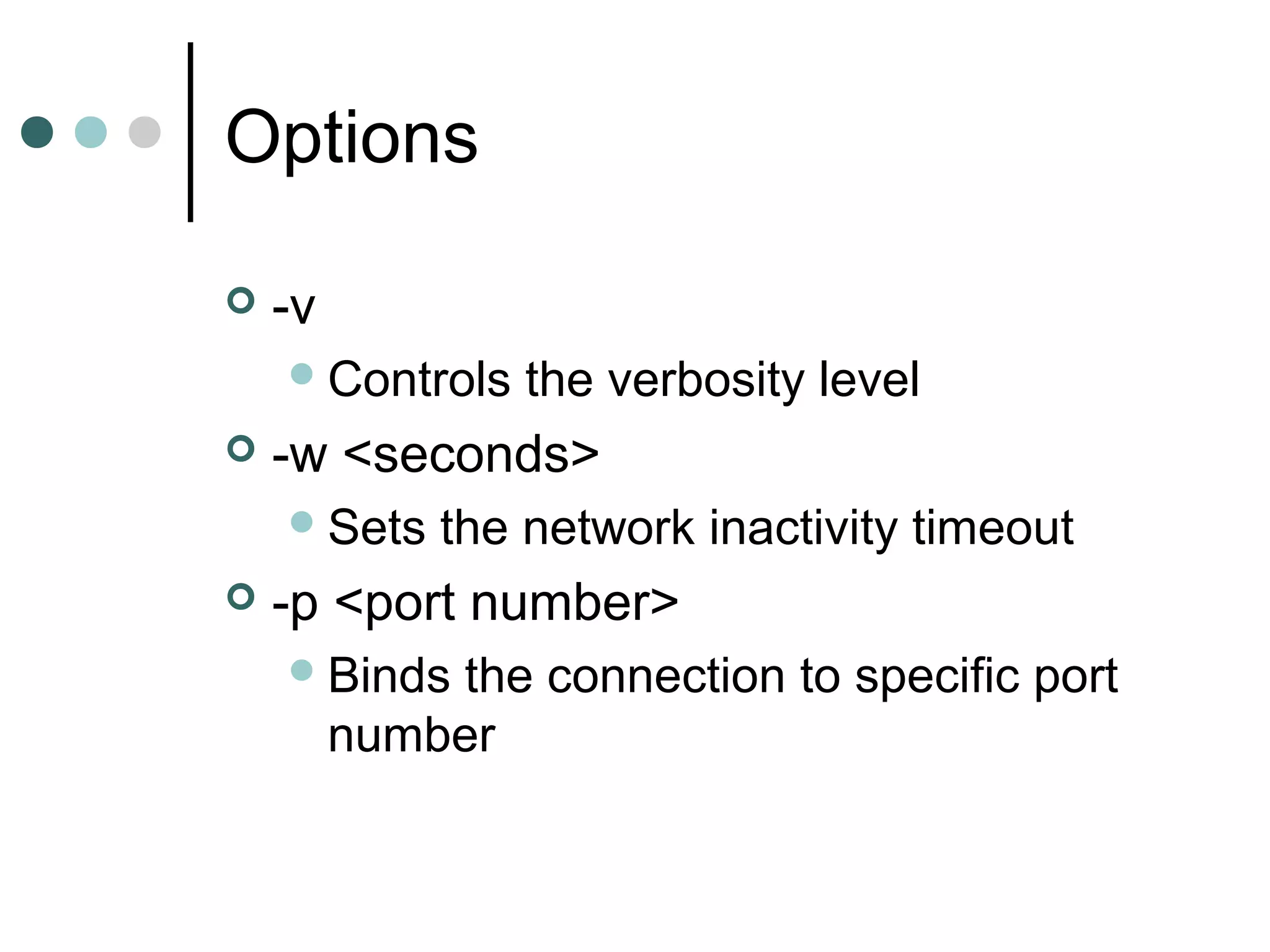 Options
 -v
Controls the verbosity level
 -w <seconds>
Sets the network inactivity timeout
 -p <port number>
Binds the connection to specific port
number
 
