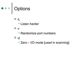 Options
 -L
Listen harder
 -r
Randomize port numbers
 -z
Zero – I/O mode [used in scanning]
 