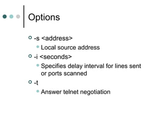Options
 -s <address>
Local source address
 -i <seconds>
Specifies delay interval for lines sent
or ports scanned
 -t
Answer telnet negotiation
 