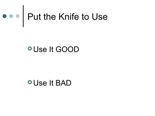 Put the Knife to Use
 Use It GOOD
 Use It BAD
 
